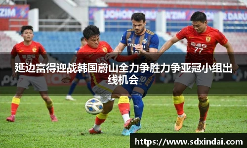 延边富得迎战韩国蔚山全力争胜力争亚冠小组出线机会