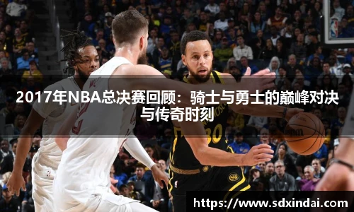 2017年NBA总决赛回顾：骑士与勇士的巅峰对决与传奇时刻