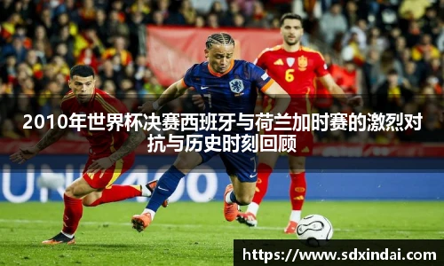 2010年世界杯决赛西班牙与荷兰加时赛的激烈对抗与历史时刻回顾